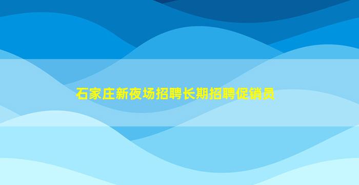 石家庄新夜场招聘长期招聘促销员